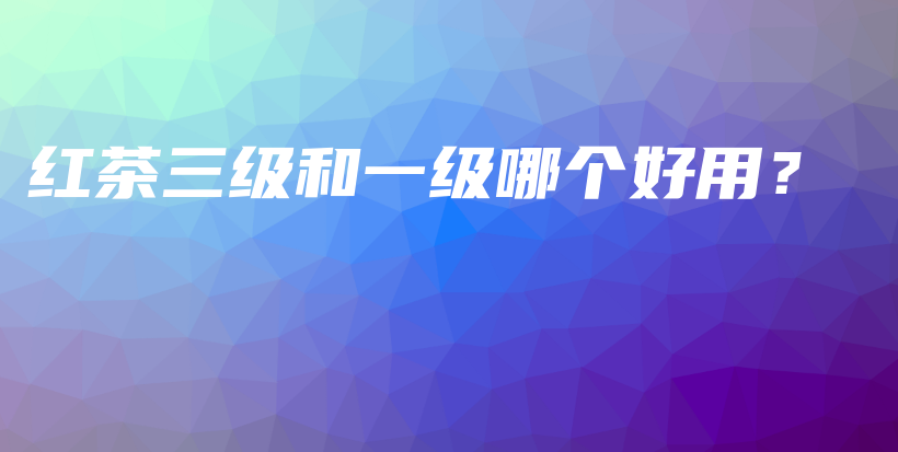 紅茶三級(jí)和一級(jí)哪個(gè)好用？插圖