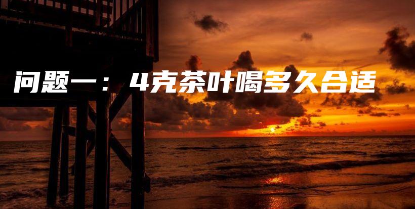 問題一：4克茶葉喝多久合適插圖