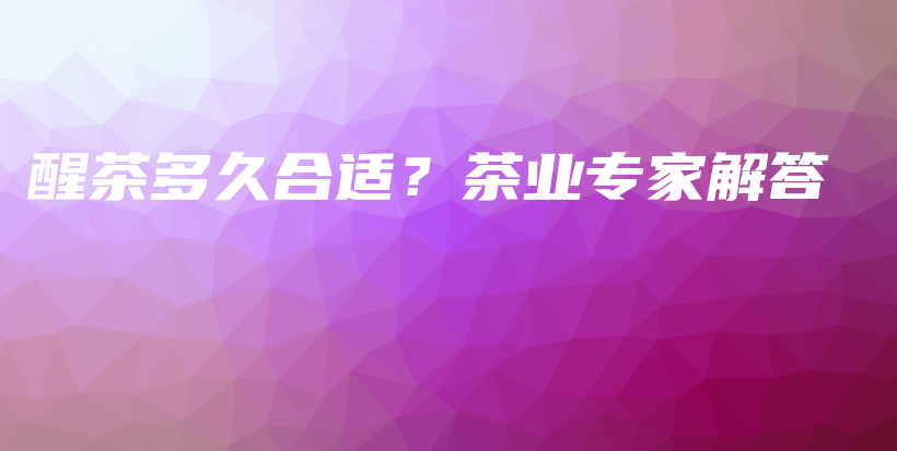 醒茶多久合適？茶業(yè)專家解答插圖