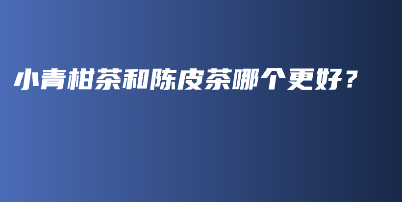 小青柑茶和陳皮茶哪個(gè)更好？插圖
