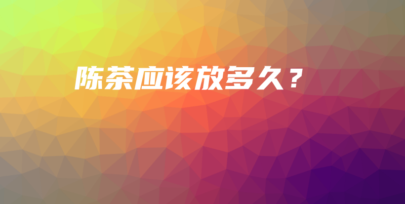 陳茶應(yīng)該放多久？插圖