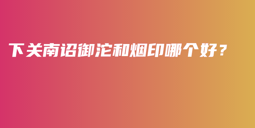 下關(guān)南詔御沱和煙印哪個(gè)好？插圖