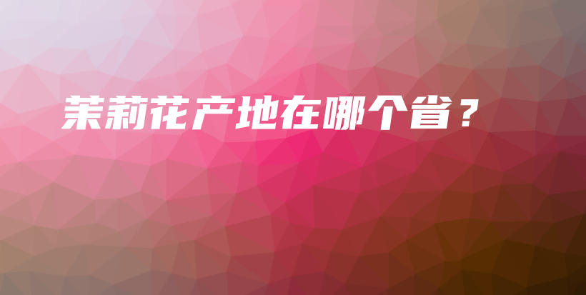茉莉花產(chǎn)地在哪個(gè)??？插圖