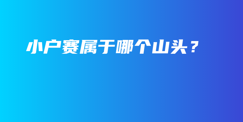 小戶賽屬于哪個山頭？插圖