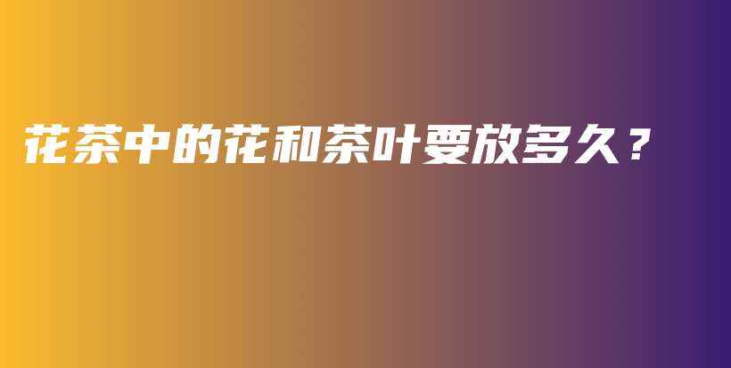花茶中的花和茶葉要放多久？插圖