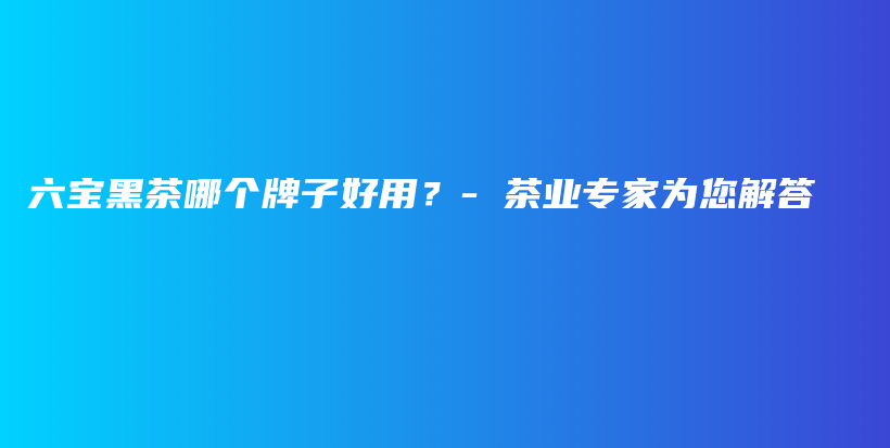六寶黑茶哪個牌子好用？- 茶業(yè)專家為您解答插圖