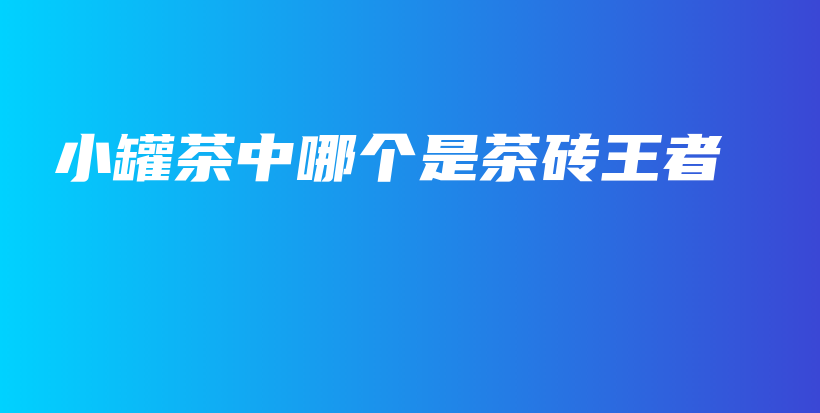 小罐茶中哪個(gè)是茶磚王者插圖