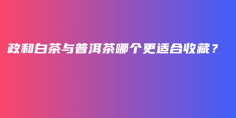 政和白茶與普洱茶哪個更適合收藏？插圖