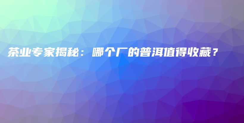 茶業(yè)專家揭秘：哪個廠的普洱值得收藏？插圖