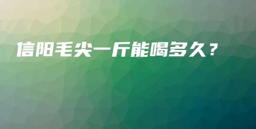 信陽(yáng)毛尖一斤能喝多久？插圖