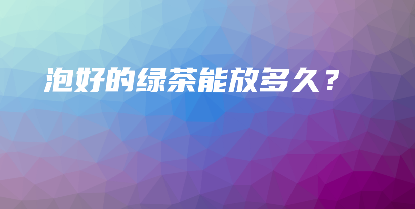泡好的綠茶能放多久？插圖