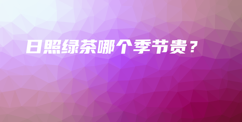 日照綠茶哪個季節(jié)貴？插圖