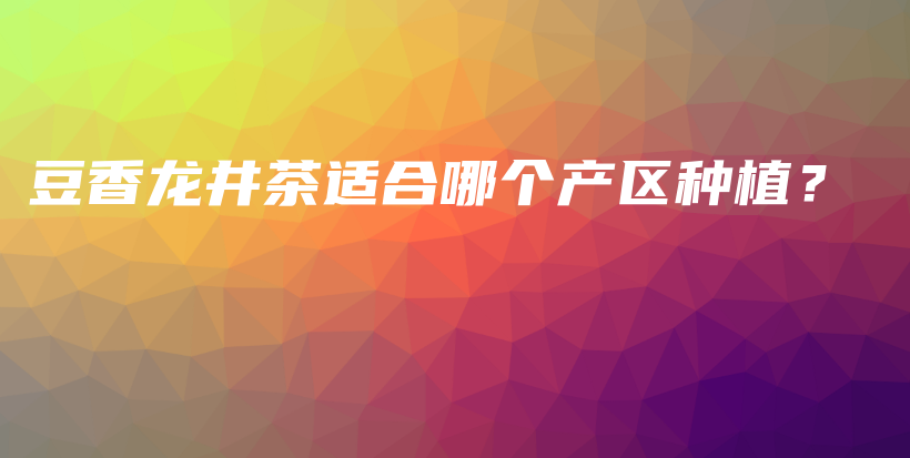 豆香龍井茶適合哪個產(chǎn)區(qū)種植？插圖