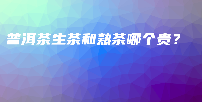 普洱茶生茶和熟茶哪個(gè)貴？插圖