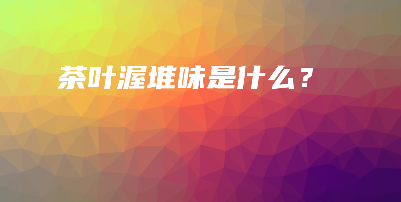 茶葉渥堆味是什么？插圖