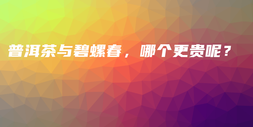 普洱茶與碧螺春，哪個更貴呢？插圖