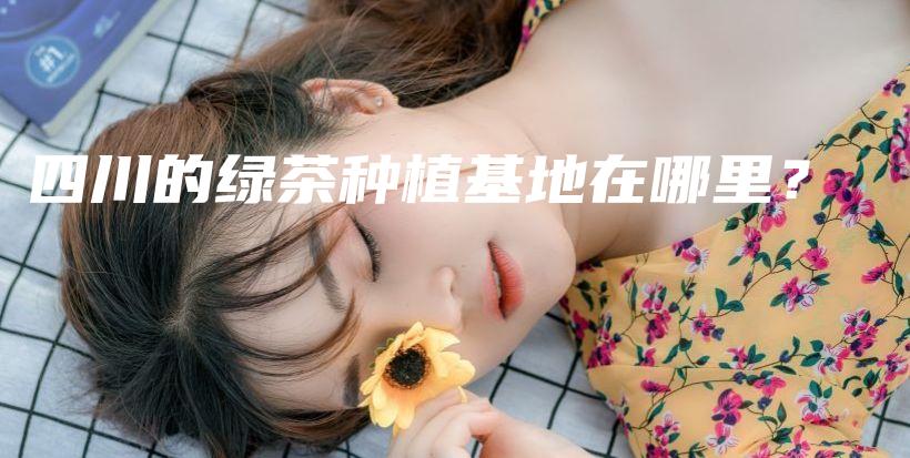四川的綠茶種植基地在哪里？插圖