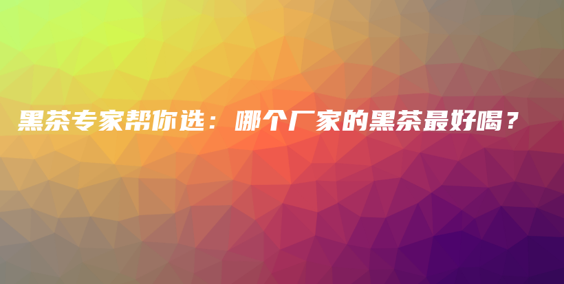 黑茶專家?guī)湍氵x：哪個廠家的黑茶最好喝？插圖