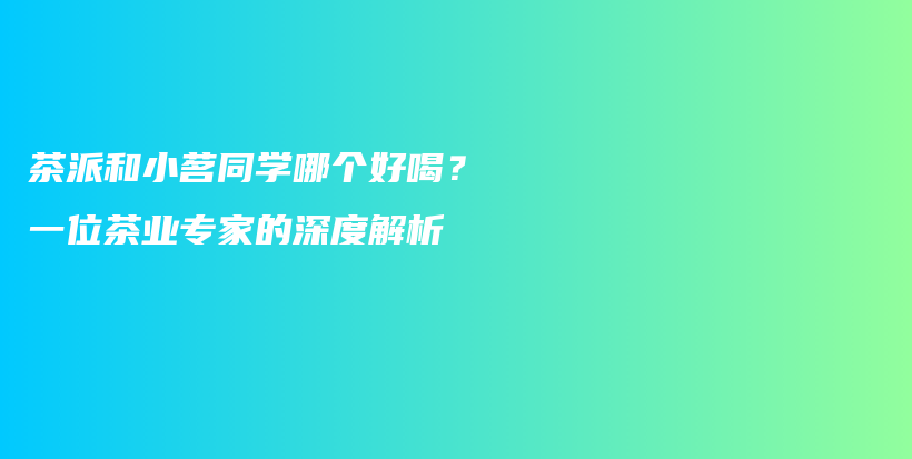 茶派和小茗同學(xué)哪個(gè)好喝？一位茶業(yè)專(zhuān)家的深度解析插圖
