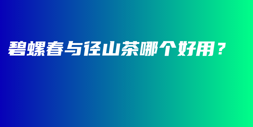 碧螺春與徑山茶哪個(gè)好用？插圖