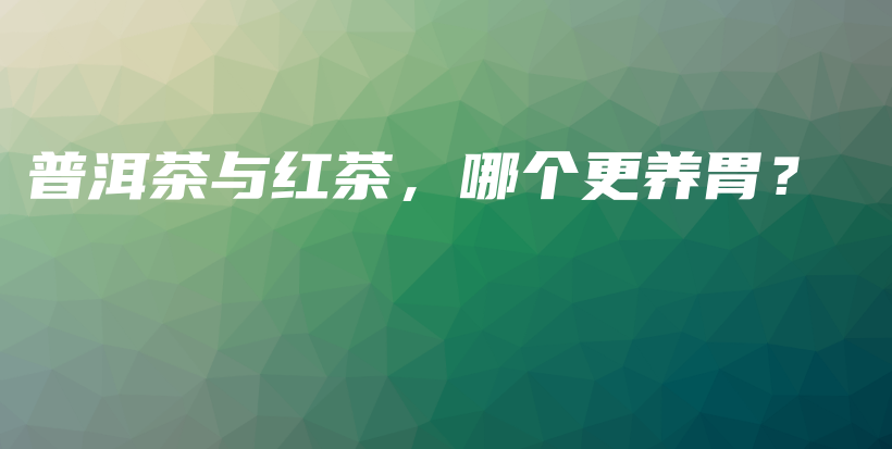 普洱茶與紅茶，哪個(gè)更養(yǎng)胃？插圖