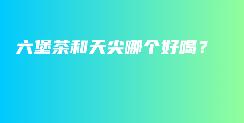 六堡茶和天尖哪個好喝？插圖