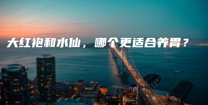 大紅袍和水仙，哪個(gè)更適合養(yǎng)胃？插圖