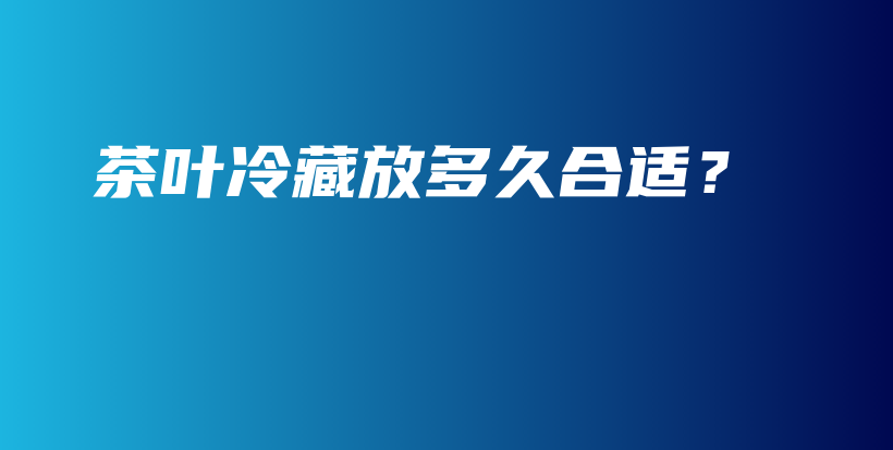 茶葉冷藏放多久合適？插圖