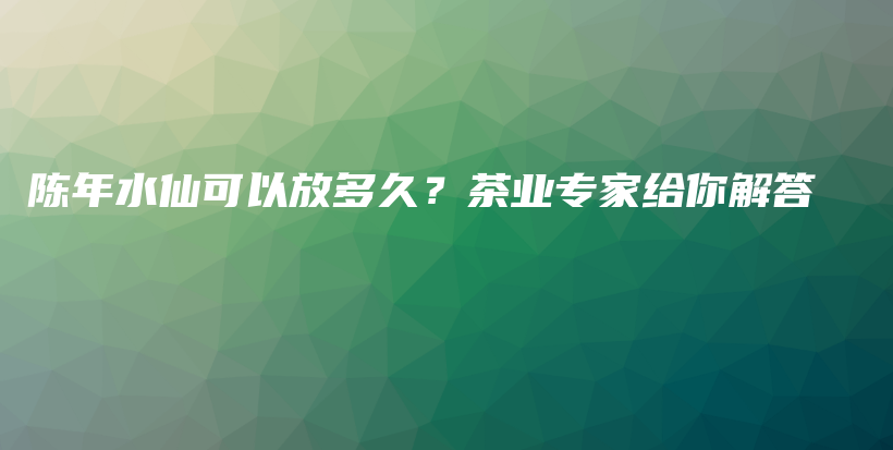 陳年水仙可以放多久？茶業(yè)專家給你解答插圖