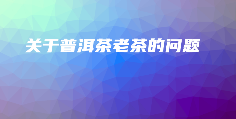關(guān)于普洱茶老茶的問(wèn)題插圖