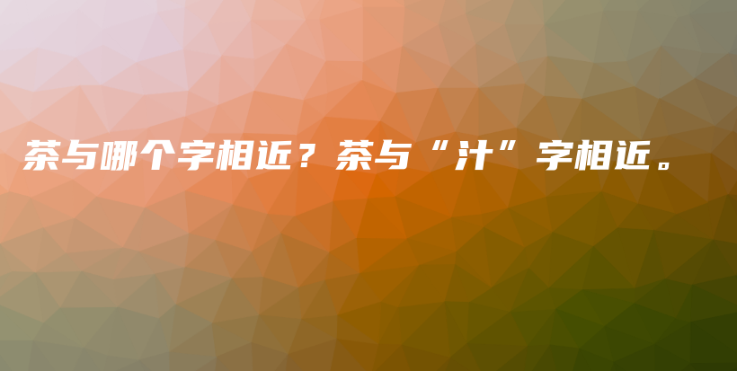 茶與哪個字相近？茶與“汁”字相近。插圖