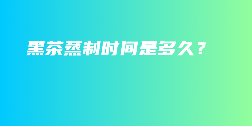 黑茶蒸制時(shí)間是多久？插圖