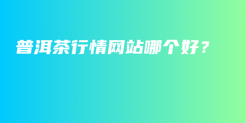 普洱茶行情網(wǎng)站哪個(gè)好？插圖