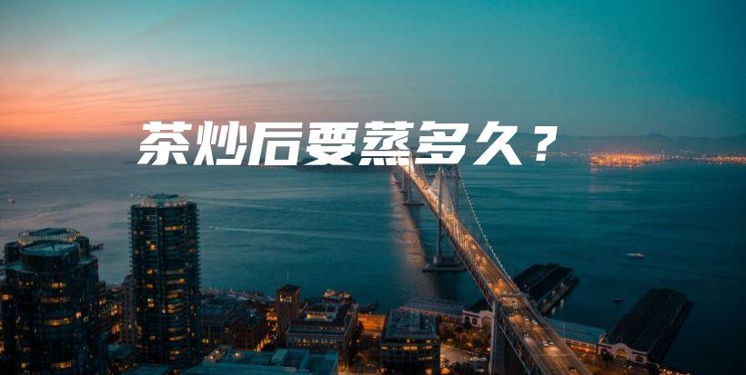 茶炒后要蒸多久？插圖
