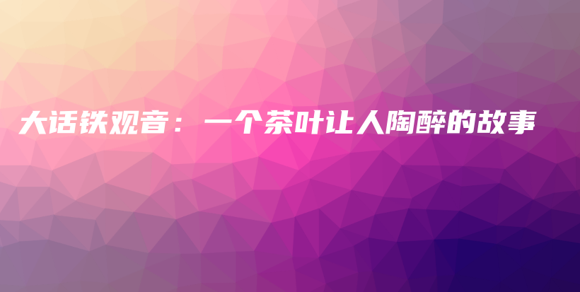 大話(huà)鐵觀(guān)音：一個(gè)茶葉讓人陶醉的故事插圖