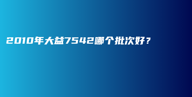 2010年大益7542哪個(gè)批次好？插圖