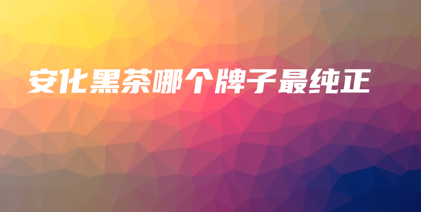 安化黑茶哪個(gè)牌子最純正插圖