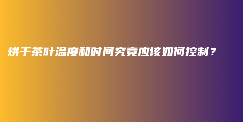 烘干茶葉溫度和時(shí)間究竟應(yīng)該如何控制？插圖