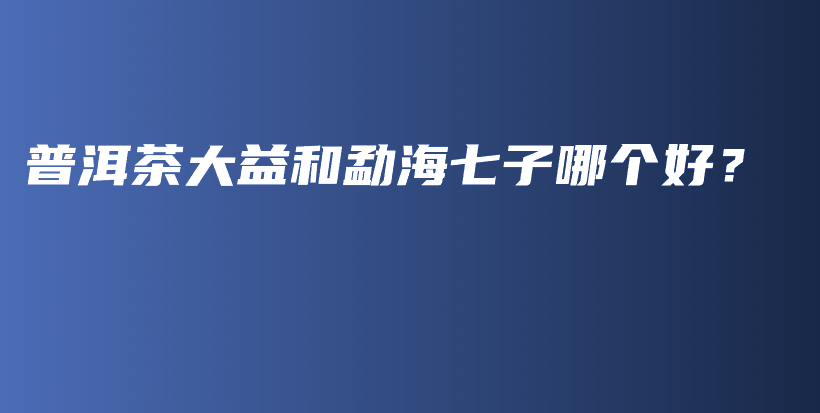 普洱茶大益和勐海七子哪個好？插圖