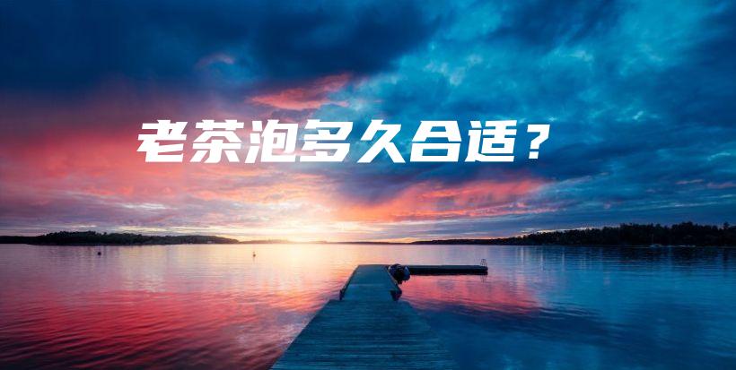 老茶泡多久合適？插圖