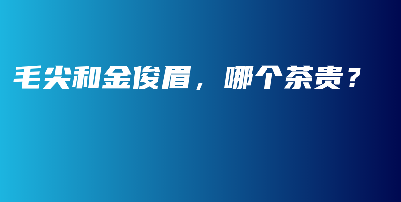 毛尖和金俊眉，哪個茶貴？插圖