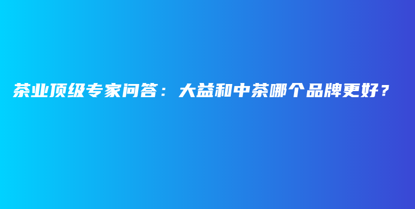 茶業(yè)頂級專家問答：大益和中茶哪個品牌更好？插圖