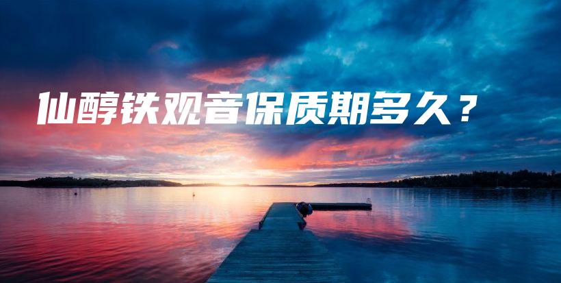仙醇鐵觀音保質(zhì)期多久？插圖