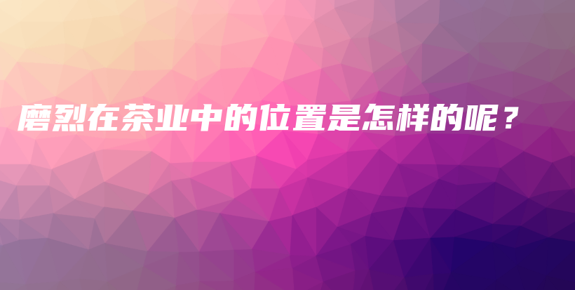磨烈在茶業(yè)中的位置是怎樣的呢？插圖