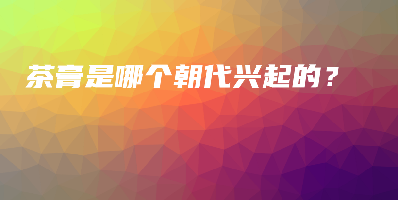 茶膏是哪個朝代興起的？插圖