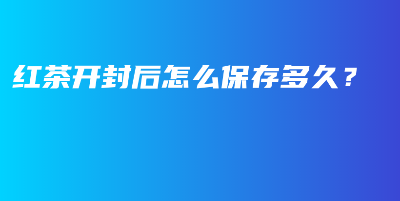 紅茶開封后怎么保存多久？插圖