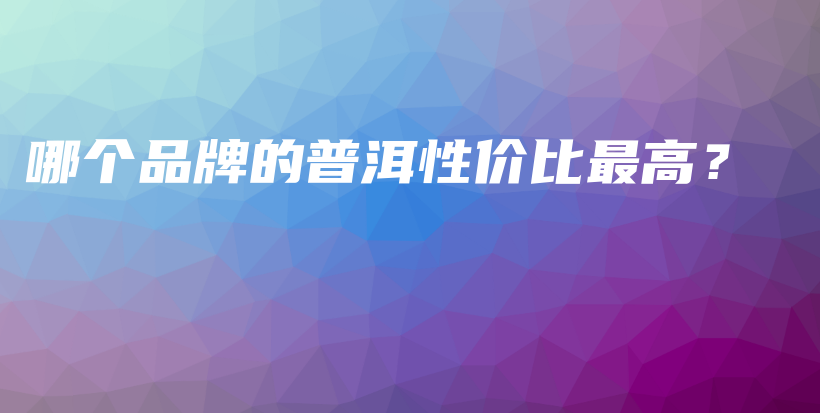 哪個(gè)品牌的普洱性價(jià)比最高？插圖