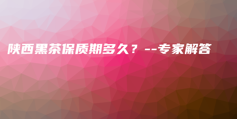 陜西黑茶保質(zhì)期多久？–專家解答插圖