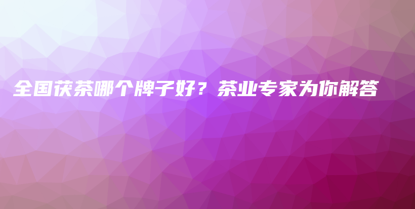 全國茯茶哪個牌子好？茶業(yè)專家為你解答插圖