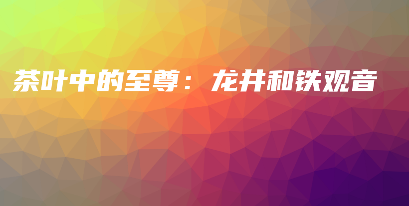 茶葉中的至尊：龍井和鐵觀音插圖